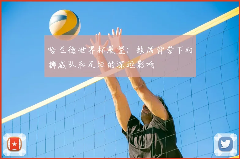哈兰德世界杯展望:缺席背景下对挪威队和足坛的深远影响