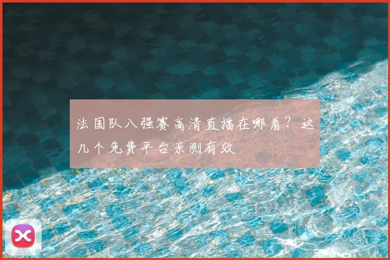 法国队八强赛高清直播在哪看?这几个免费平台亲测有效
