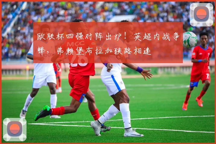 欧联杯四强对阵出炉!英超内战争锋,弗赖堡布拉加狭路相逢