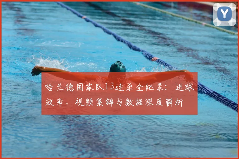 哈兰德国家队13连杀全纪录:进球效率、视频集锦与数据深度解析