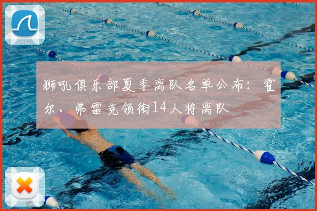 狮吼俱乐部夏季离队名单公布：霍尔、弗雷克领衔14人将离队