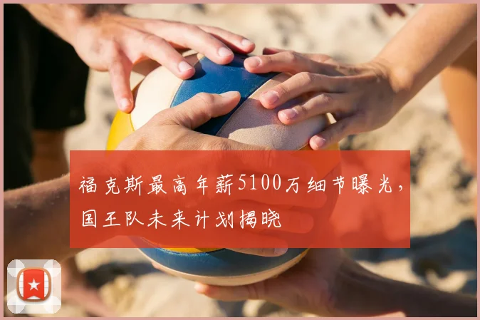 福克斯最高年薪5100万细节曝光,国王队未来计划揭晓