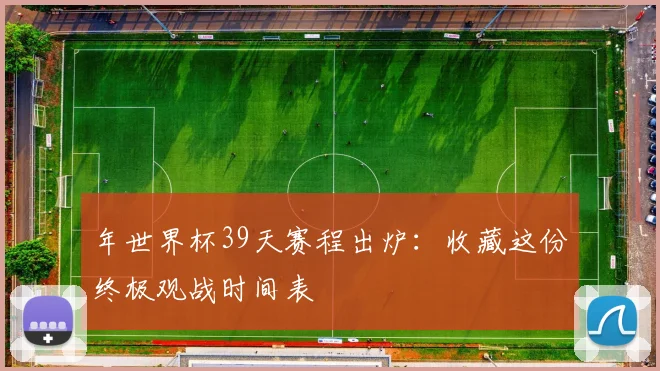 年世界杯39天赛程出炉：收藏这份终极观战时间表