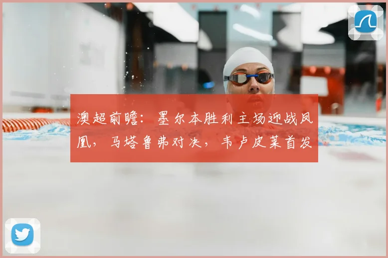 澳超前瞻：墨尔本胜利主场迎战凤凰，马塔鲁弗对决，韦卢皮莱首发成关键看点