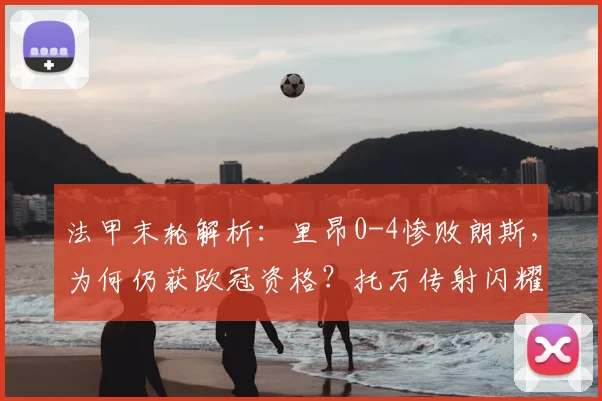 法甲末轮解析：里昂0-4惨败朗斯，为何仍获欧冠资格？托万传射闪耀全场