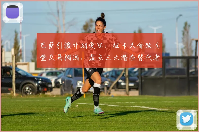 巴萨引援计划受阻，纽卡天价致戈登交易搁浅，盘点三大潜在替代者