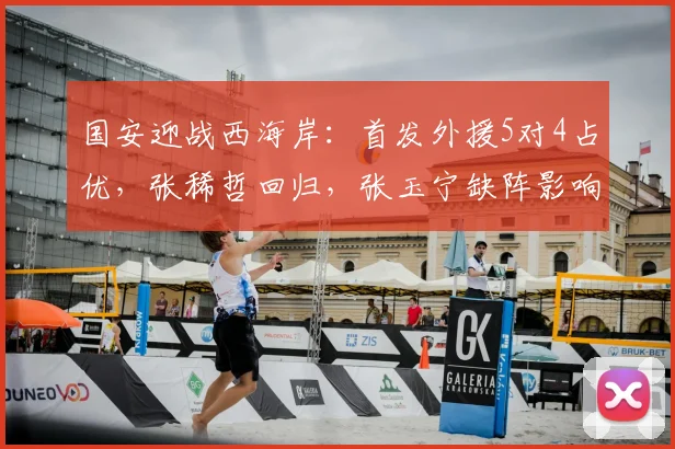 国安迎战西海岸：首发外援5对4占优，张稀哲回归，张玉宁缺阵影响几何？