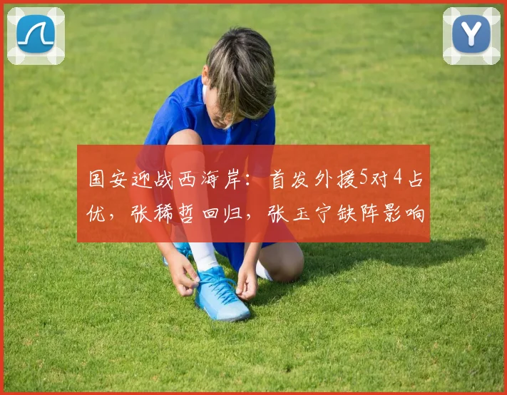 国安迎战西海岸:首发外援5对4占优,张稀哲回归,张玉宁缺阵影响几何?