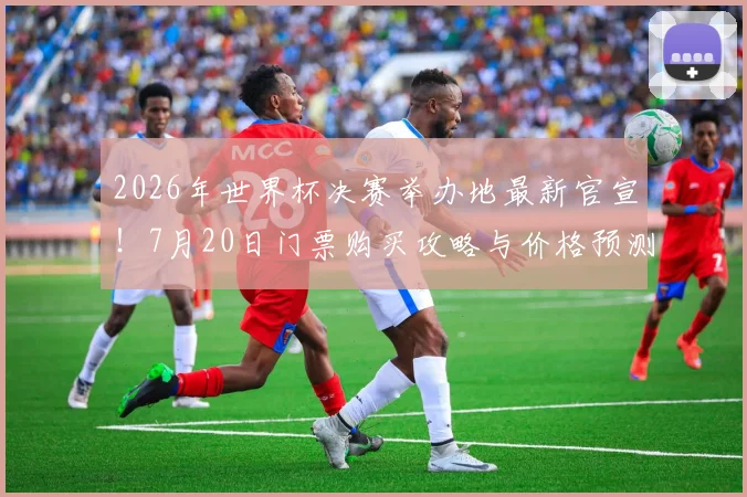 2026年世界杯决赛举办地最新官宣!7月20日门票购买攻略与价格预测