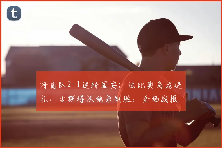 河南队2-1逆转国安:法比奥乌龙送礼,古斯塔沃绝杀制胜,全场战报深度解析