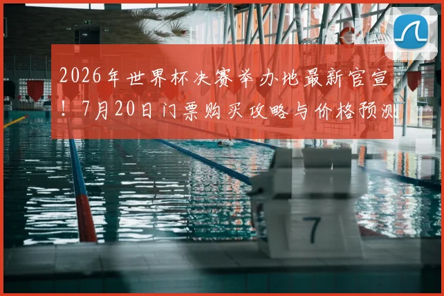 2026年世界杯决赛举办地最新官宣！7月20日门票购买攻略与价格预测