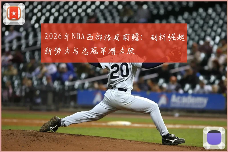 2026年NBA西部格局前瞻:剖析崛起新势力与总冠军潜力股