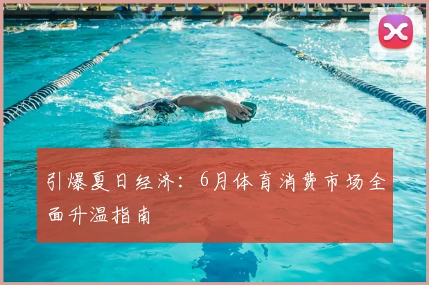 引爆夏日经济:6月体育消费市场全面升温指南